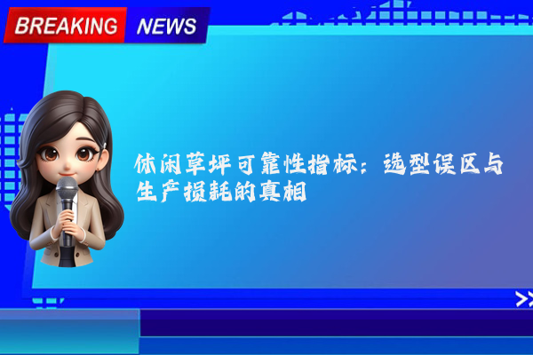 休闲草坪可靠性指标：选型误区与生产损耗的真相